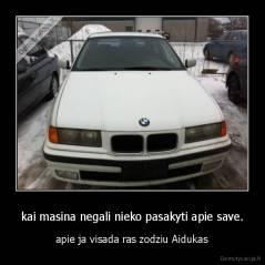 kai masina negali nieko pasakyti apie save. -  apie ja visada ras zodziu Aidukas 