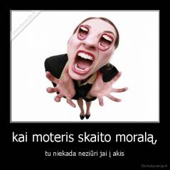 kai moteris skaito moralą, - tu niekada neziūri jai į akis