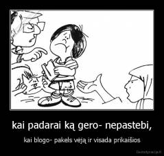 kai padarai ką gero- nepastebi, - kai blogo- pakels vėją ir visada prikaišios