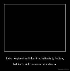 kaikurie givenima linksmina, kaikurie jy liudina, - bet ka tu rinktumiais ar sita klauna 