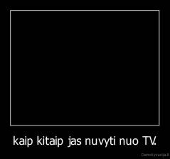 kaip kitaip jas nuvyti nuo TV. - 