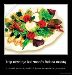 kaip nervuoja kai zmonės fotkina maistą - ir deda i Fb nuotraukas, atrodytų tik jie vieni maistą valgo tuo gali pasigirsti