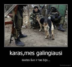 karas,mes galingiausi - isiutes šuo ir tas bijo...