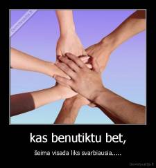 kas benutiktu bet, - šeima visada liks svarbiausia.....