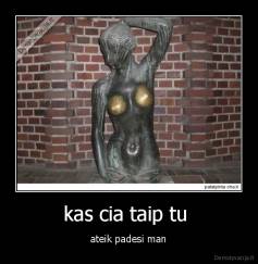 kas cia taip tu  - ateik padesi man