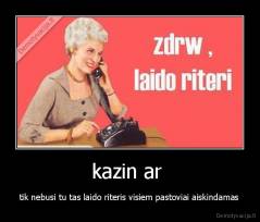 kazin ar  - tik nebusi tu tas laido riteris visiem pastoviai aiskindamas