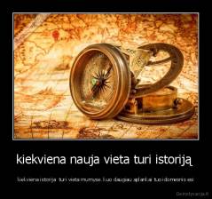 kiekviena nauja vieta turi istoriją  - kiekviena istorija  turi vieta mumyse. kuo daugiau aplankai tuo idomesnis esi