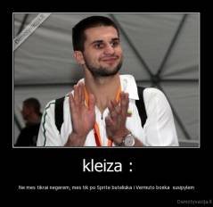 kleiza : - Ne mes tikrai negerem, mes tik po Sprite buteliuka i Vermuto bonka  susipylem