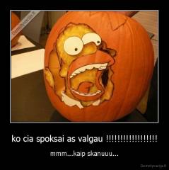 ko cia spoksai as valgau !!!!!!!!!!!!!!!!!! - mmm...kaip skanuuu...