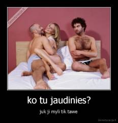 ko tu jaudinies? - juk ji myli tik tawe