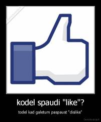 kodel spaudi "like"? - todel kad galetum paspaust "dislike"