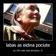 labas as eidina pociute - po 100 metu taip atrodysiu :D