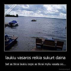laukiu vasaros reikia sukurt daina - bet as tikrai laukiu oopo as tikrai myliu vasata oo...