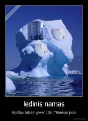 ledinis namas - bijočiau tokiam gyvent dar Titanikas įpuls