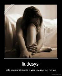 liudesys- -  pats beprasmiškiausias iš visu žmogaus išgyvenimu.