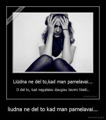 liudna ne del to kad man pamelavai... - 