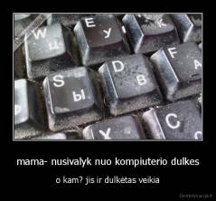 mama- nusivalyk nuo kompiuterio dulkes - o kam? jis ir dulkėtas veikia