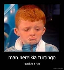 man nereikia turtingo -  uztektu ir rizo