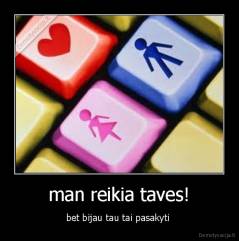 man reikia taves! - bet bijau tau tai pasakyti 