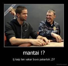 mantai !? - tj kaip ten vakar buvo pakartok ;D?