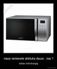 maza rankenele stikliuka dauzo . kas ? - vaikas mikrobangej