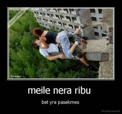 meile nera ribu  - bet yra pasekmes 