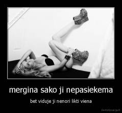 mergina sako ji nepasiekema - bet viduje ji nenori likti viena