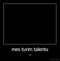mes turim talentu - !!!!