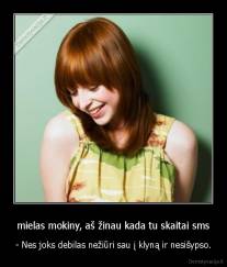 mielas mokiny, aš žinau kada tu skaitai sms - - Nes joks debilas nežiūri sau į klyną ir nesišypso.
