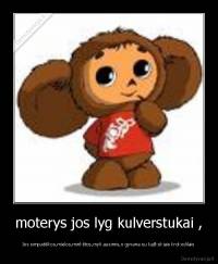 moterys jos lyg kulverstukai , - Jos simpatiškos,mielos,minkštos,myli ausimis,o gyvena su kažkokiais krokodilais