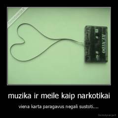 muzika ir meile kaip narkotikai - viena karta paragavus negali sustoti....