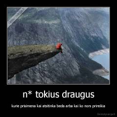 n* tokius draugus - kurie prisimena kai atsitinka beda arba kai ko nors prireikia