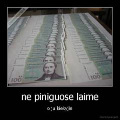 ne piniguose laime - o ju kiekyjie