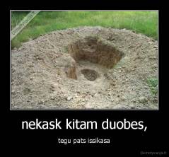 nekask kitam duobes, - tegu pats issikasa