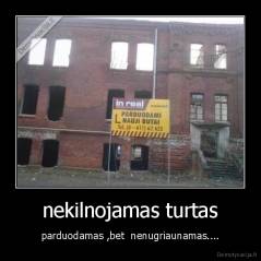 nekilnojamas turtas - parduodamas ,bet  nenugriaunamas....