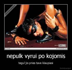 nepulk vyrui po kojomis - tegul jis pries tave klaupiasi