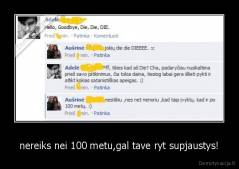 nereiks nei 100 metu,gal tave ryt supjaustys! - 