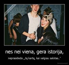 nes nei viena, gera istorija, - neprasideda ,,tą kartą, kai valgiau salotas.."
