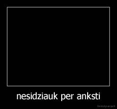 nesidziauk per anksti - 
