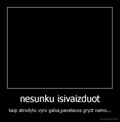 nesunku isivaizduot - kaip atrodytu vyro galva,pavelavus gryzt namo...
