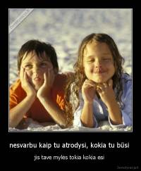 nesvarbu kaip tu atrodysi, kokia tu būsi  - jis tave mylės tokia kokia esi 