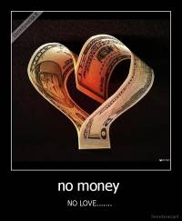 no money  - NO LOVE....... 