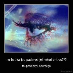 nu bet ka jau padarysi jei neturi antros??? - tai pasidaryk operacija