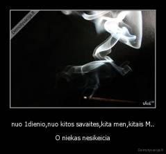 nuo 1dienio,nuo kitos savaites,kita men,kitais M.. - O niekas nesikeicia