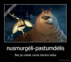 nusmurgėli-pastumdėlis - Bet jie vistiek randa bendra kalba