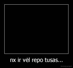 nx ir vėl repo tusas... - 