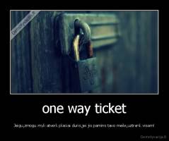 one way ticket - Jeigu,zmogu myli atverk placiai duris,jei jis pamins tavo meile,uztrenk visam!