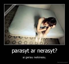 parasyt ar nerasyt? - ai geriau neikiresiu.