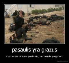pasaulis yra grazus - o tu - vis dar tiki tomis pasakomis , kad pasaulis yra grazus?