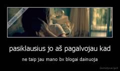 pasiklausius jo aš pagalvojau kad - ne taip jau mano bx blogai dainuoja
